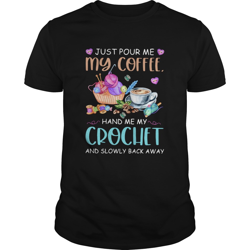 Just Pour Me My Coffee Hand Me My Crochet And Slowly Back Away shirt