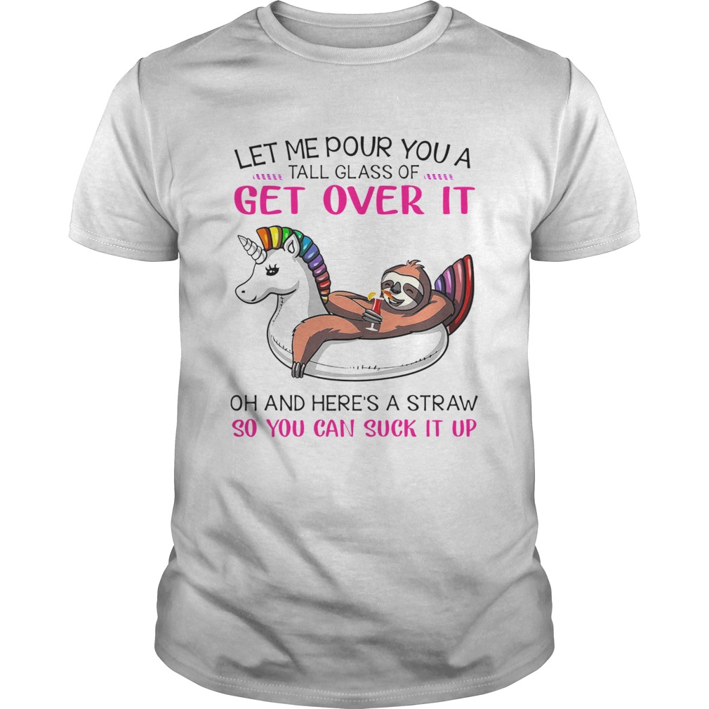 Let Me Pour You A Tall Glass Of Get Over It Oh And Heres A Straw So You Can Suck It Up shirt