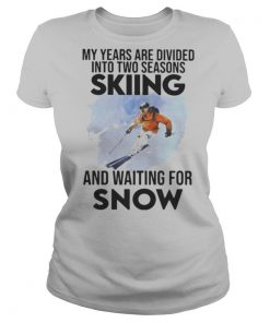 My Years Are Divided Into Two Seasons Skiing And Waiting For Snow shirt