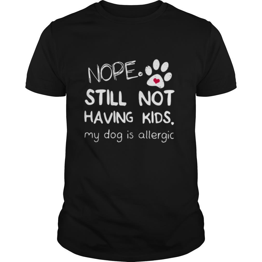 Nope Still Not Having Kids My Dog Is Allergic shirt