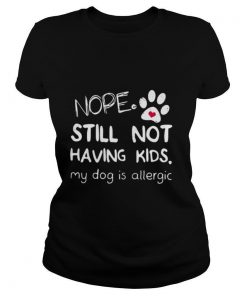 Nope Still Not Having Kids My Dog Is Allergic shirt