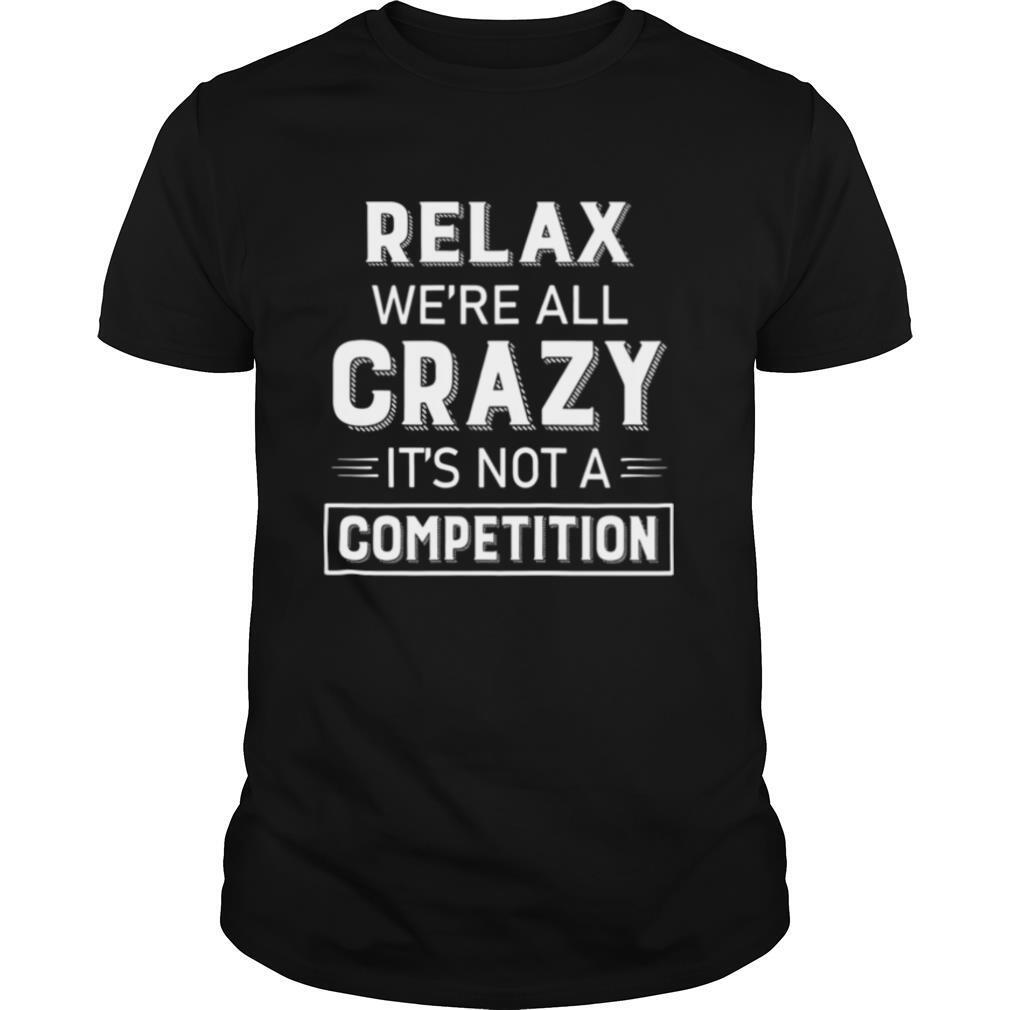 Relax Were All Crazy Its Not A Competition shirt