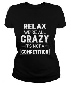 Relax Were All Crazy Its Not A Competition shirt