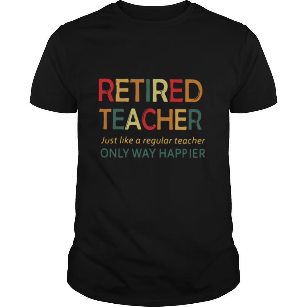 Retired Teacher Just Like A Regular Teacher Only Way Happier shirt