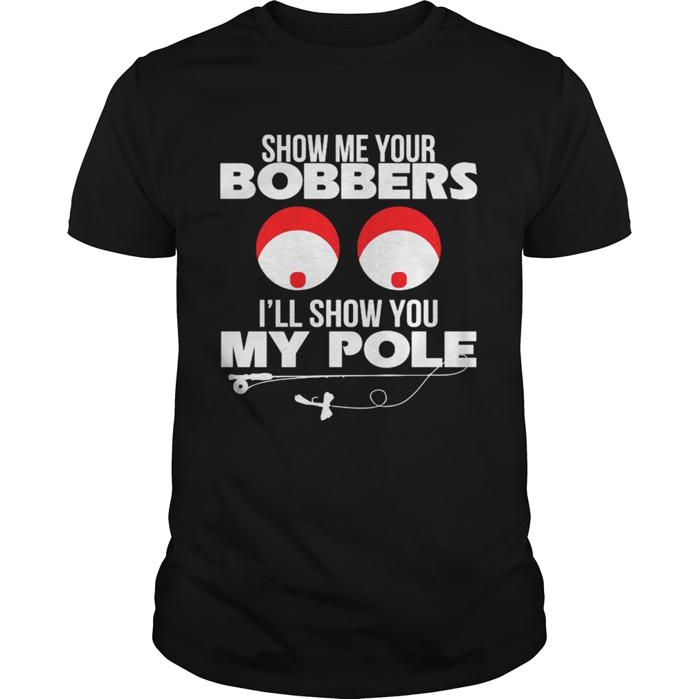 Show Me Your Bobbers Ill Show You My Pole shirt