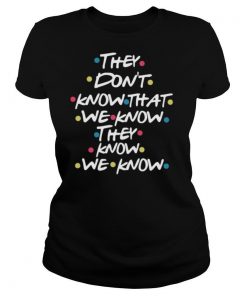 They Don't Know That We Know They Know We Know shirt