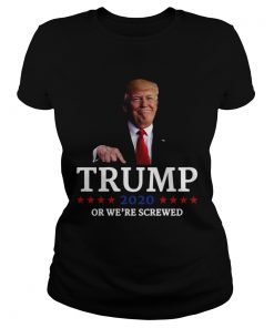 Trump 2020 Or Were Screwed Shirt Classic Ladies