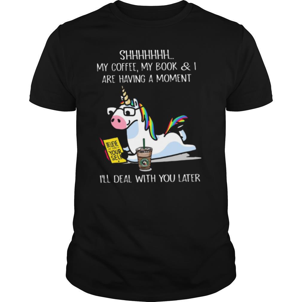 Unicorn Shhh My Coffee My Book And I Are Having A Moment I'll Deal With You Later shirt