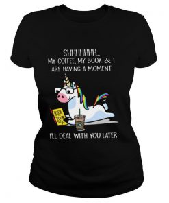 Unicorn Shhh My Coffee My Book And I Are Having A Moment I'll Deal With You Later shirt