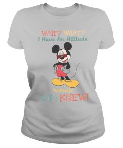 Wait What I Have An Attitude No Really Who Knew shirt