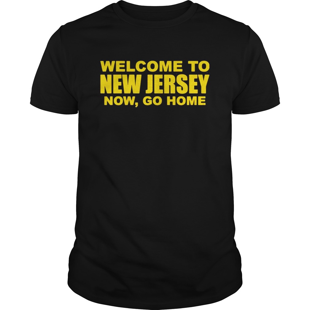 Welcome To New Jersey Now Go Home shirt