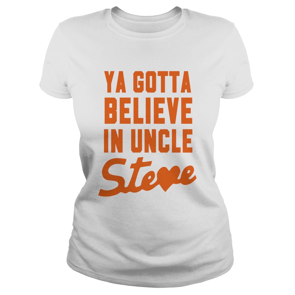 Ya Gotta Believe In Uncle Steve Classic Ladies