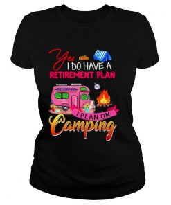 Yes I Do Have A Retirement Plan I Plan On Camping shirt