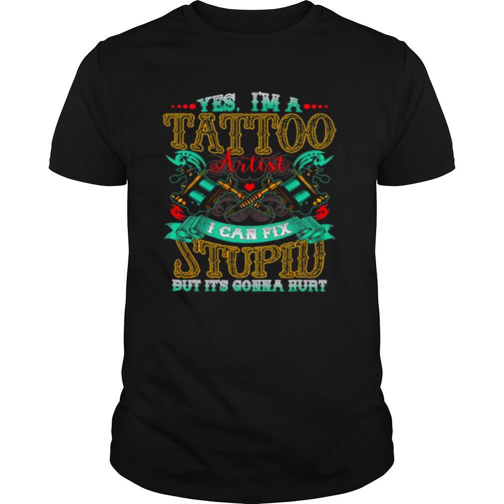 Yes I’m A Tattoo Artist I Can Fix Stupid But It’s Gonna Hurt shirt