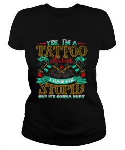 Yes I’m A Tattoo Artist I Can Fix Stupid But It’s Gonna Hurt shirt