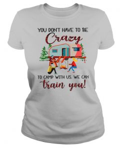 You Don’t Have To Be Crazy To Camp With Us We Can Train You shirt