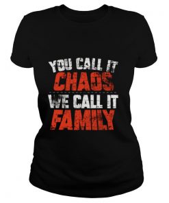 You call it chaos we call it family shirt