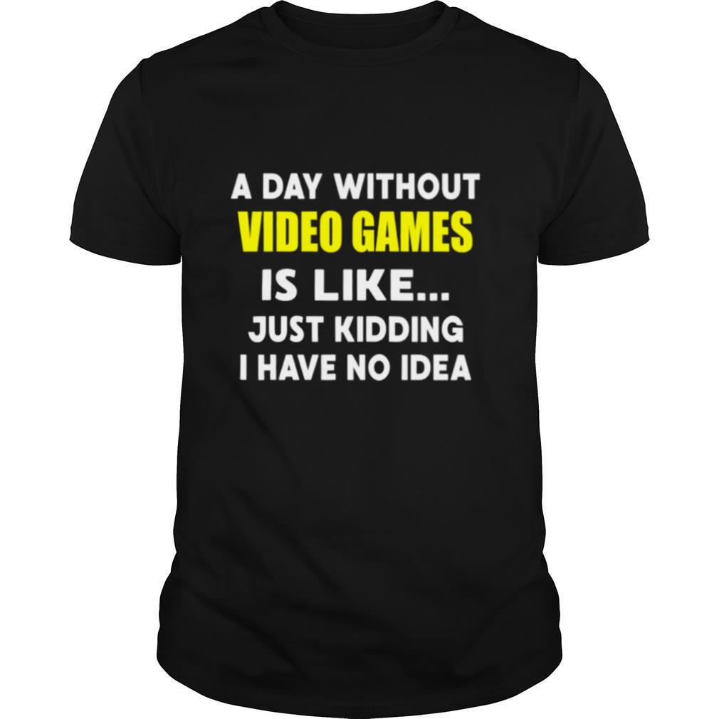 A Day Without Video Games Is Like Just Kidding I Have No Idea shirt