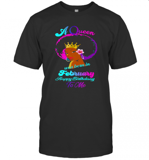 A Queen Was Born In February Happy Birthday To Me T-Shirt