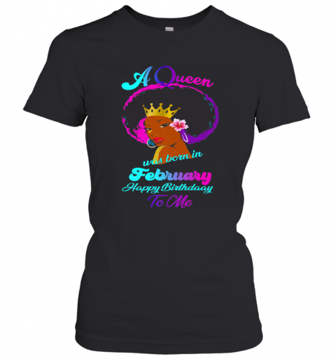 A Queen Was Born In February Happy Birthday To Me T-Shirt Classic Women's T-shirt