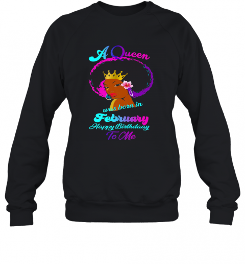 A Queen Was Born In February Happy Birthday To Me T-Shirt Unisex Sweatshirt