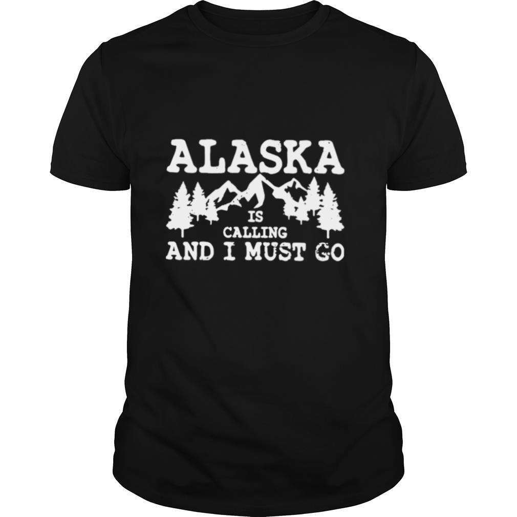 Alaska Is Calling And I Must Go shirt