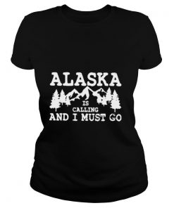 Alaska Is Calling And I Must Go shirt