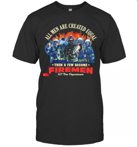 All Men Are Created Equal Then A Few Become Firemen Us Fire Department T-Shirt