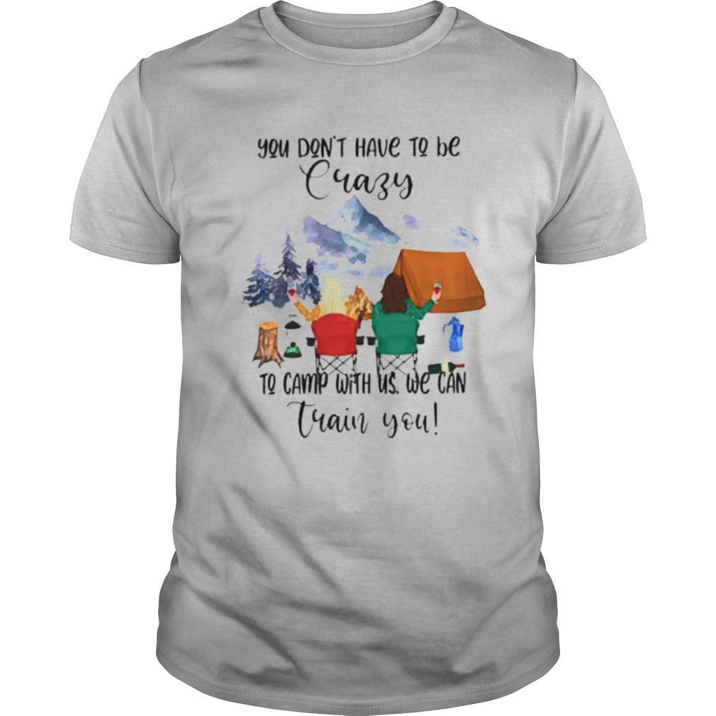 Camping You dont have to be crazy to camp with us we can train you shirt