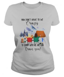 Camping You dont have to be crazy to camp with us we can train you shirt