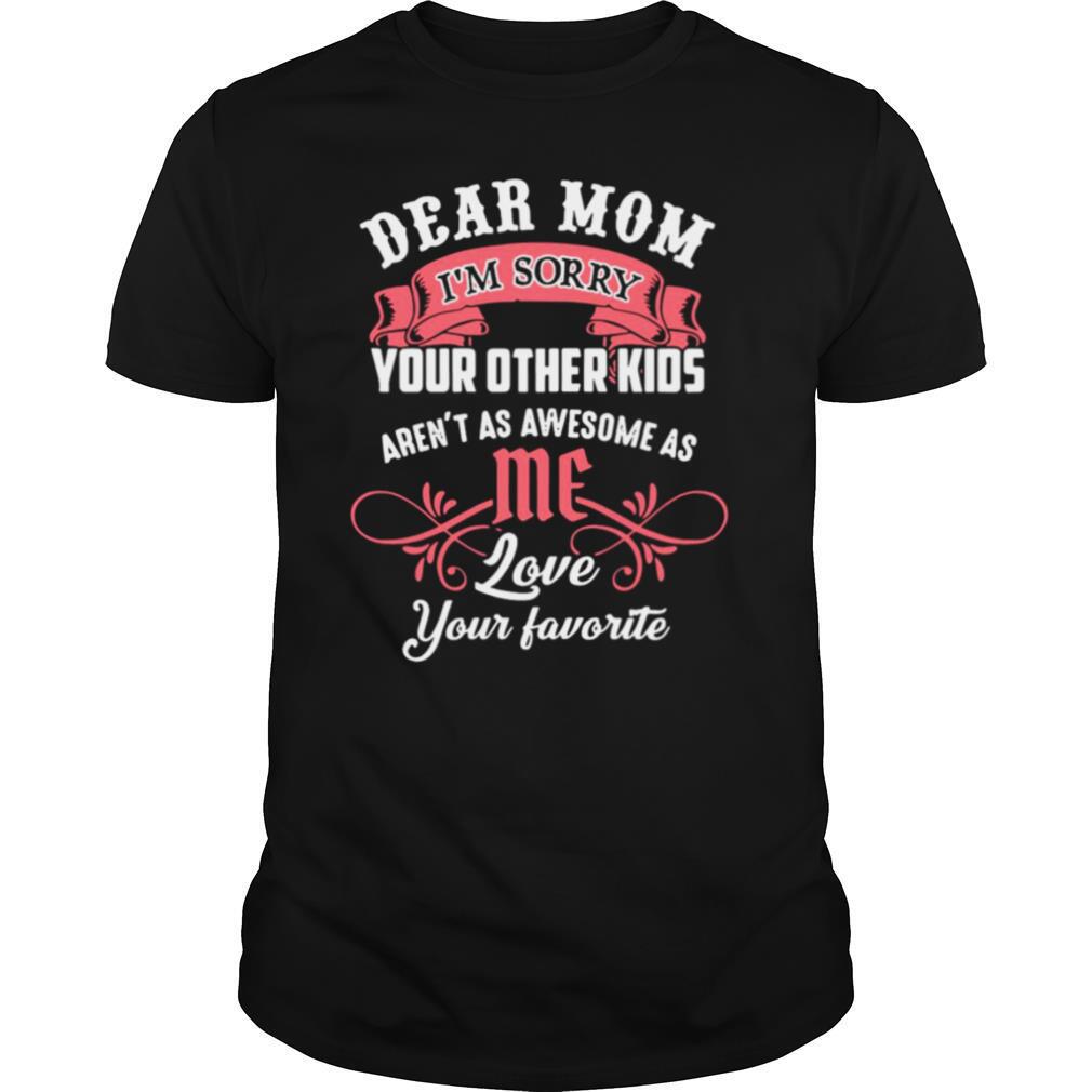 Dear Mom I’m Sorry Your Other Kids Aren’t As Awesome As Me Love Your Favorite shirt