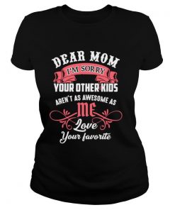 Dear Mom I’m Sorry Your Other Kids Aren’t As Awesome As Me Love Your Favorite shirt