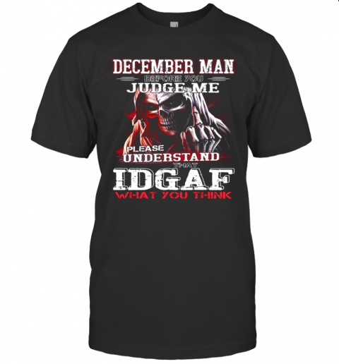 December Man Before You Judge Me Please Understand That Idgaf What You Think T-Shirt