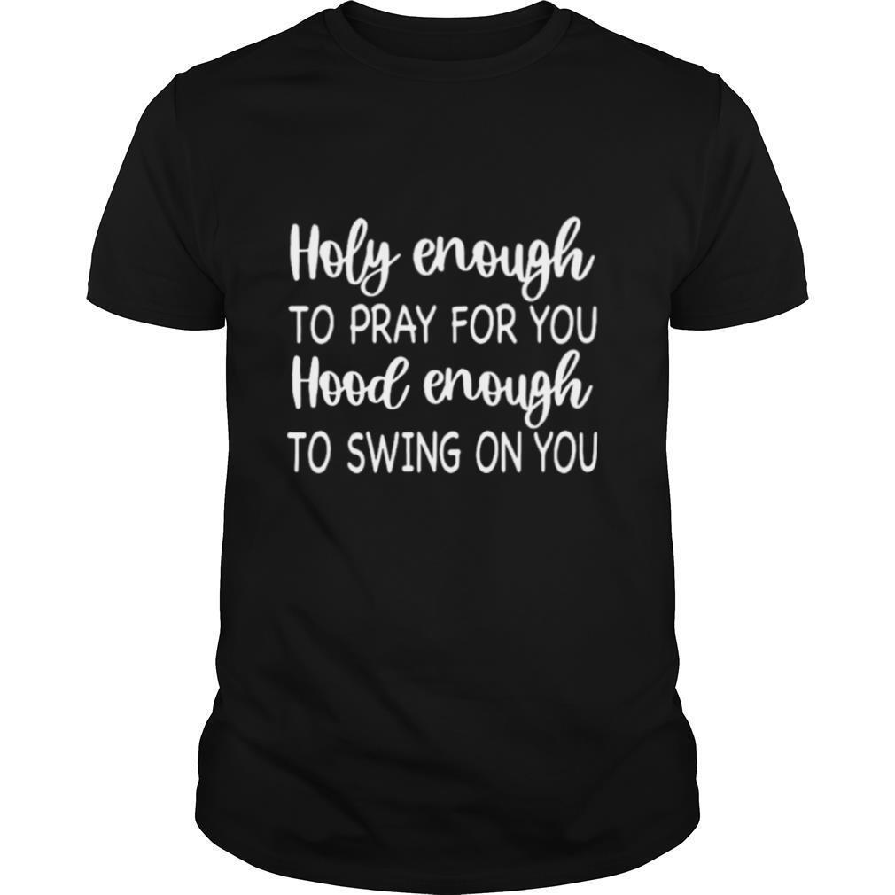 Holy Enough To Pray For You Hood Enough To Swing On You shirt