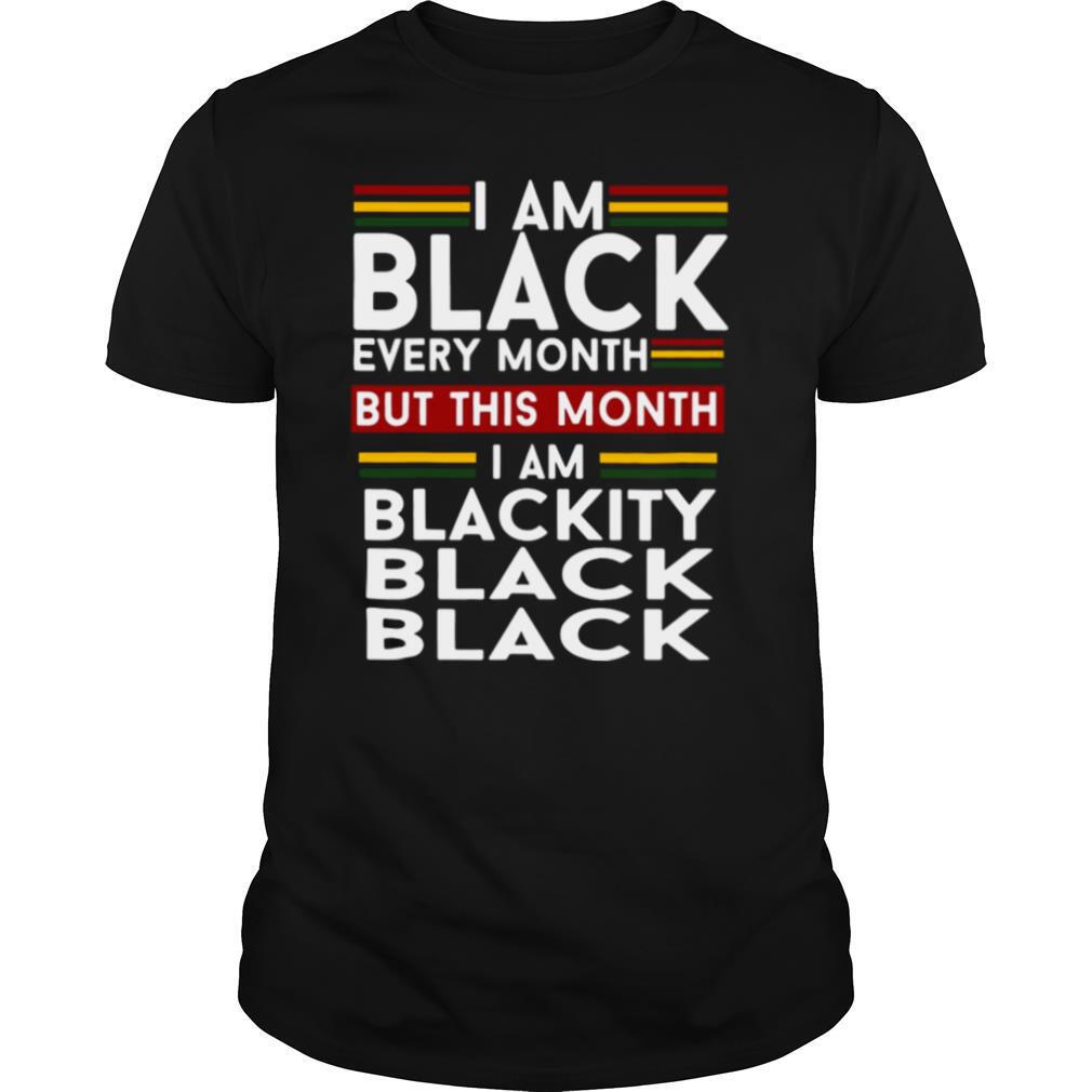 I Am Black Every Month But This Month I Am Blackity Black Black shirt