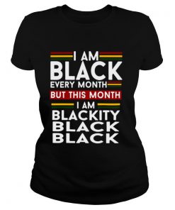 I Am Black Every Month But This Month I Am Blackity Black Black shirt