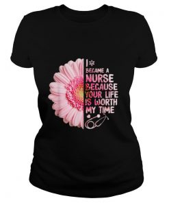 I Became A Nurse Because Your Life Is Worth My Time shirt