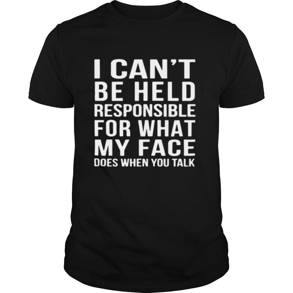 I Cant Be Held Responsible For What My Face Does When You Talk shirt