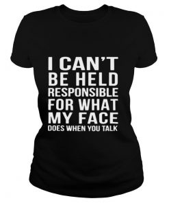 I Cant Be Held Responsible For What My Face Does When You Talk shirt