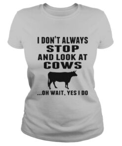 I Don’t Always Stop And Look At Cows Oh Wait Yes I Do Cow shirt