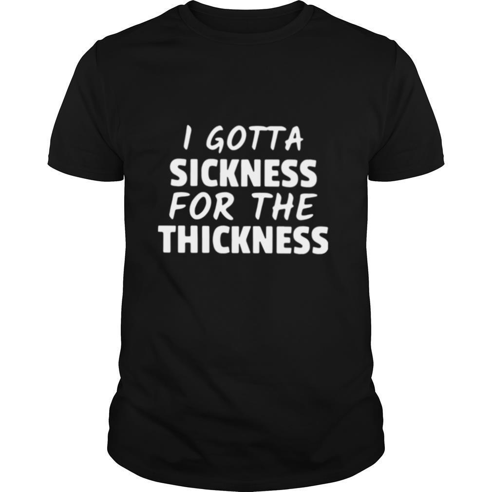 I Gotta Sickness For The Thickness shirt