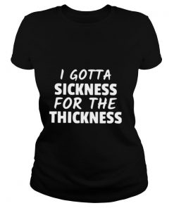 I Gotta Sickness For The Thickness shirt