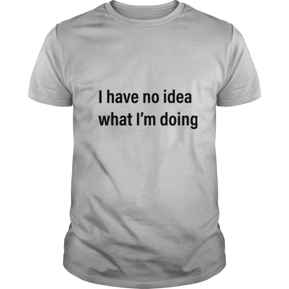 I Have No Idea What Im Doing shirt