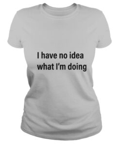 I Have No Idea What Im Doing shirt