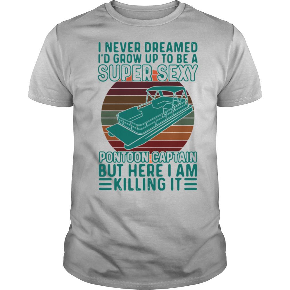 I Never Dreamed I'd Grow Up To Be A Super Sexy Pontoon Captain But Here I Am Killing It shirt