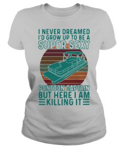 I Never Dreamed I'd Grow Up To Be A Super Sexy Pontoon Captain But Here I Am Killing It shirt