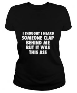 I Thought I Heard Someone Clap Behind Me But It Was This Ass shirt