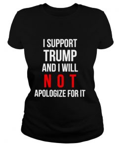 I support trump and I will not apologize for it shirt