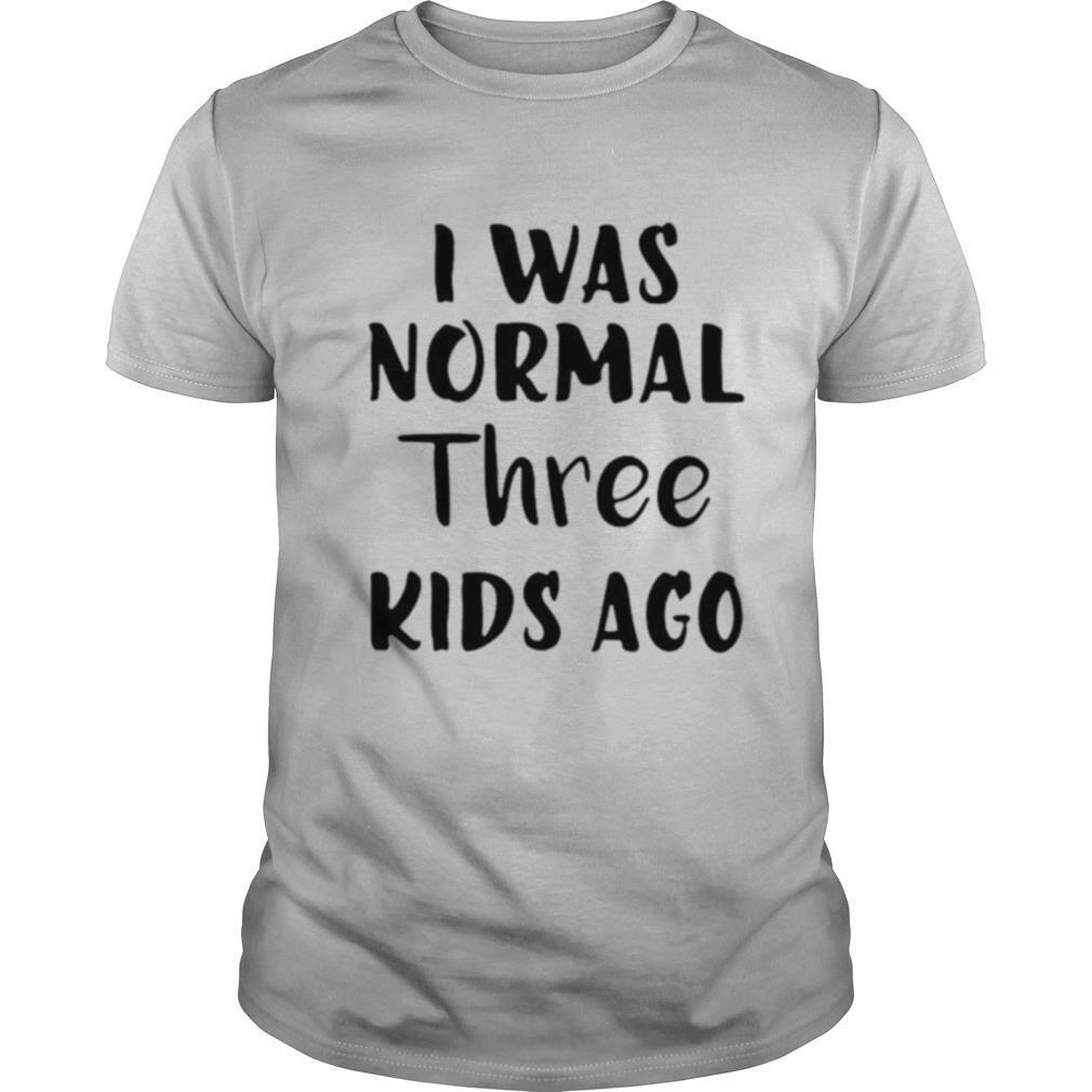 I was normal three kids ago shirt