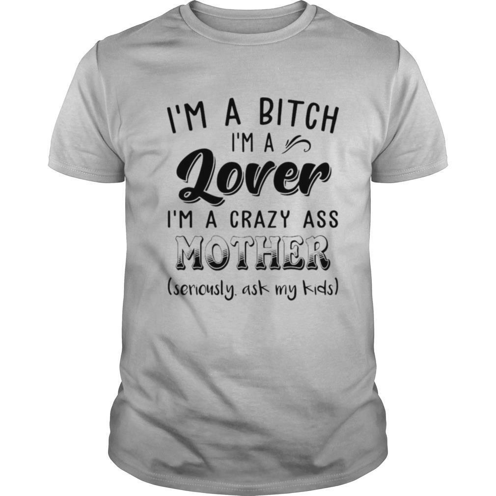 I’m A Bitch I’m A Lover I’m A Crazy Ass Mother shirt